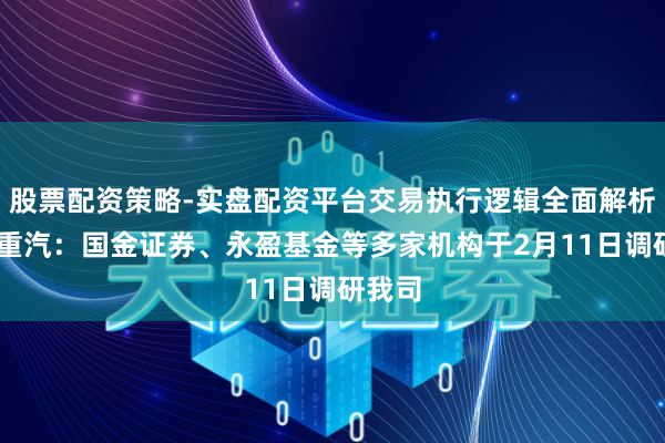 股票配资策略-实盘配资平台交易执行逻辑全面解析 中国重汽：国金证券、永盈基金等多家机构于2月11日调研我司