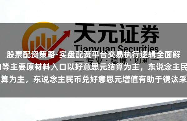 股票配资策略-实盘配资平台交易执行逻辑全面解析 荣盛石化：公司原油等主要原材料入口以好意思元结算为主，东说念主民币兑好意思元增值有助于镌汰采购本钱