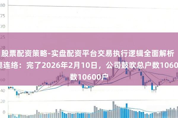 股票配资策略-实盘配资平台交易执行逻辑全面解析 蕾奥连络：完了2026年2月10日，公司鼓吹总户数10600户