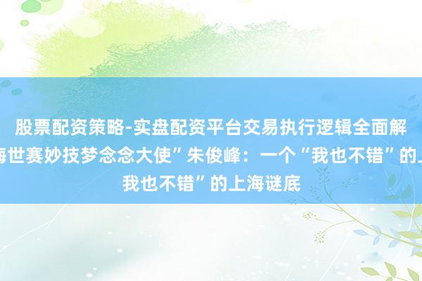 股票配资策略-实盘配资平台交易执行逻辑全面解析 “上海世赛妙技梦念念大使”朱俊峰：一个“我也不错”的上海谜底