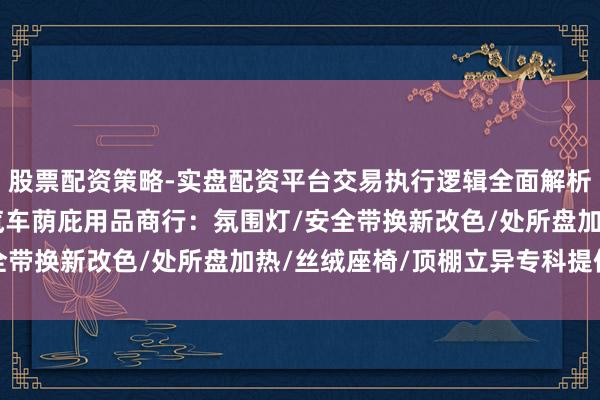 股票配资策略-实盘配资平台交易执行逻辑全面解析 沈阳市铁西区亮丽宝汽车荫庇用品商行：氛围灯/安全带换新改色/处所盘加热/丝绒座椅/顶棚立异专科提供商