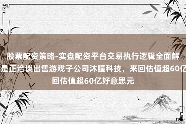 股票配资策略-实盘配资平台交易执行逻辑全面解析 字节很是正洽谈出售游戏子公司沐瞳科技，来回估值超60亿好意思元