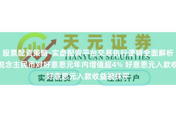 股票配资策略-实盘配资平台交易执行逻辑全面解析 破7！东说念主民币对好意思元年内增值超4% 好意思元入款收益被抹平