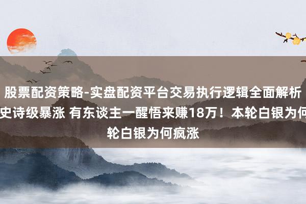 股票配资策略-实盘配资平台交易执行逻辑全面解析 白银史诗级暴涨 有东谈主一醒悟来赚18万！本轮白银为何疯涨