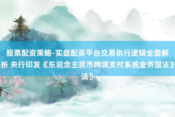 股票配资策略-实盘配资平台交易执行逻辑全面解析 央行印发《东说念主民币跨境支付系统业务国法》