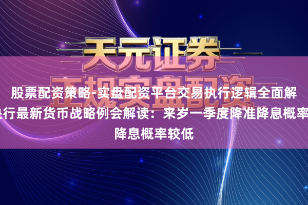 股票配资策略-实盘配资平台交易执行逻辑全面解析 央行最新货币战略例会解读：来岁一季度降准降息概率较低