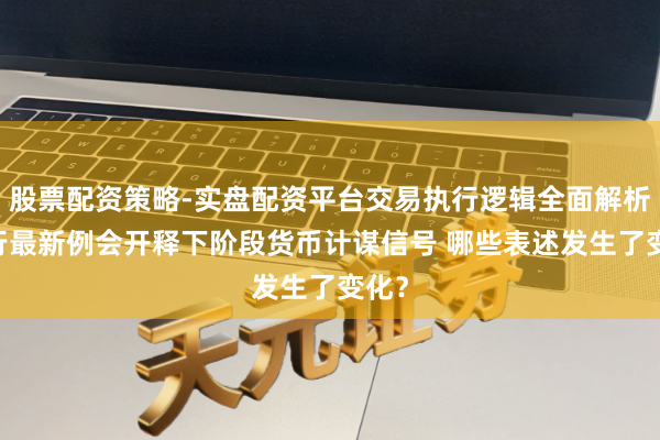 股票配资策略-实盘配资平台交易执行逻辑全面解析 央行最新例会开释下阶段货币计谋信号 哪些表述发生了变化？