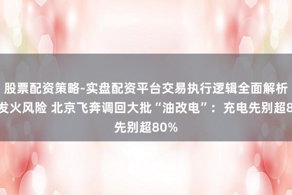 股票配资策略-实盘配资平台交易执行逻辑全面解析 存发火风险 北京飞奔调回大批“油改电”：充电先别超80%