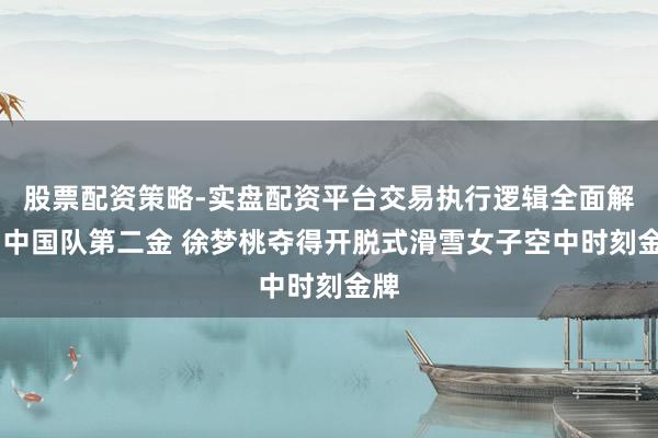股票配资策略-实盘配资平台交易执行逻辑全面解析 中国队第二金 徐梦桃夺得开脱式滑雪女子空中时刻金牌