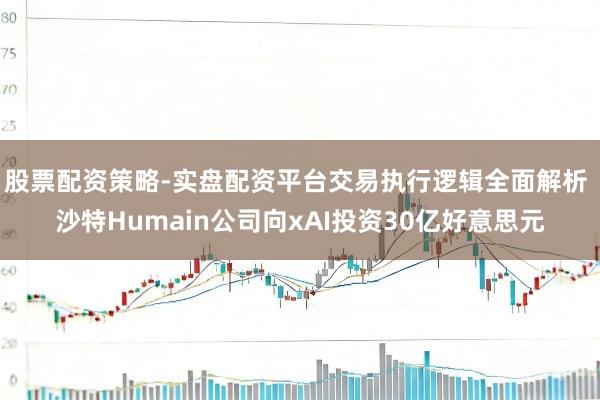 股票配资策略-实盘配资平台交易执行逻辑全面解析 沙特Humain公司向xAI投资30亿好意思元