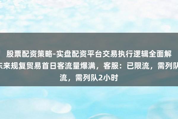 股票配资策略-实盘配资平台交易执行逻辑全面解析 胖东来规复贸易首日客流量爆满，客服：已限流，需列队2小时