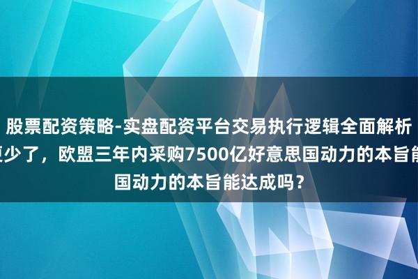 股票配资策略-实盘配资平台交易执行逻辑全面解析 入口额更少了，欧盟三年内采购7500亿好意思国动力的本旨能达成吗？