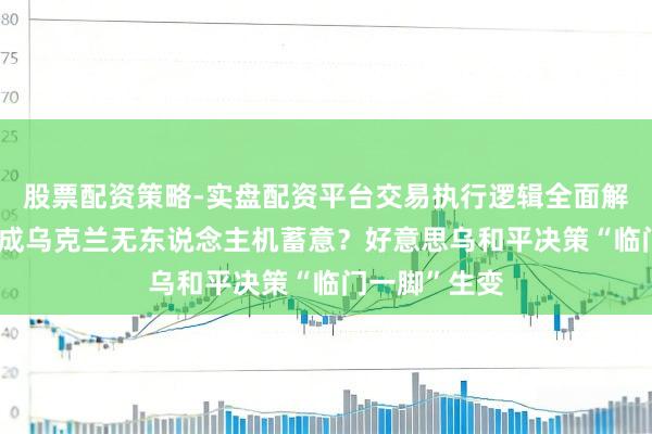 股票配资策略-实盘配资平台交易执行逻辑全面解析 普京官邸成乌克兰无东说念主机蓄意？好意思乌和平决策“临门一脚”生变
