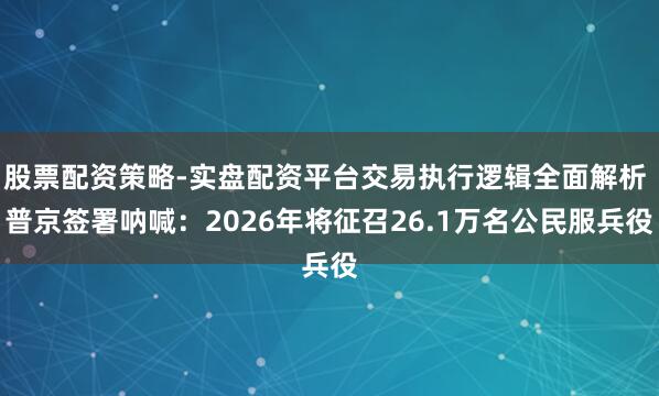 股票配资策略-实盘配资平台交易执行逻辑全面解析 普京签署呐喊：2026年将征召26.1万名公民服兵役
