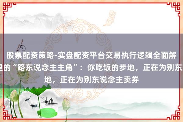 股票配资策略-实盘配资平台交易执行逻辑全面解析 直播间里的“路东说念主主角”：你吃饭的步地，正在为别东说念主卖券