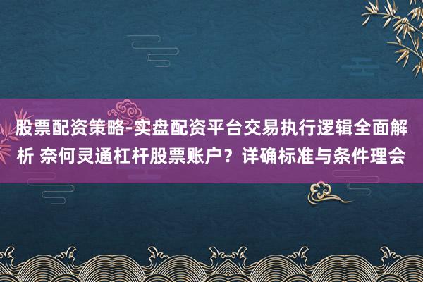 股票配资策略-实盘配资平台交易执行逻辑全面解析 奈何灵通杠杆股票账户?详确标准与条件理会