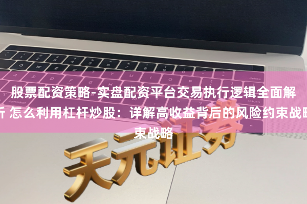 股票配资策略-实盘配资平台交易执行逻辑全面解析 怎么利用杠杆炒股:详解高收益背后的风险约束战略
