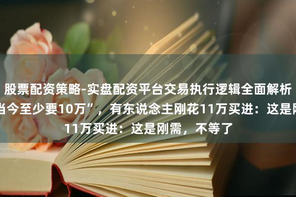股票配资策略-实盘配资平台交易执行逻辑全面解析 太猖獗！“当今至少要10万”，有东说念主刚花11万买进：这是刚需，不等了