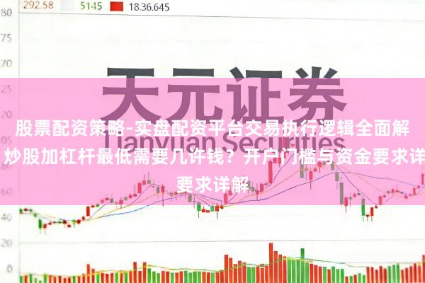 股票配资策略-实盘配资平台交易执行逻辑全面解析 炒股加杠杆最低需要几许钱？开户门槛与资金要求详解
