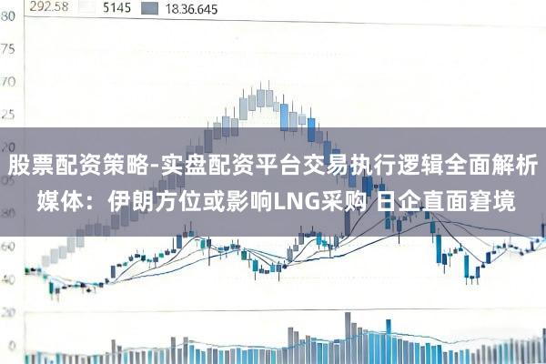 股票配资策略-实盘配资平台交易执行逻辑全面解析 媒体:伊朗方位或影响LNG采购 日企直面窘境
