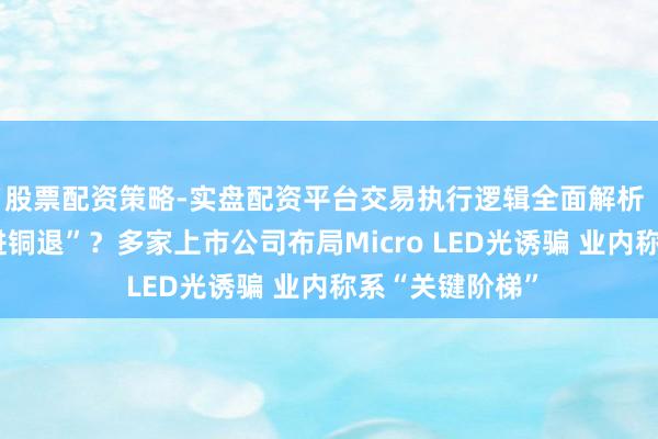股票配资策略-实盘配资平台交易执行逻辑全面解析 数据中心“光进铜退”？多家上市公司布局Micro LED光诱骗 业内称系“关键阶梯”