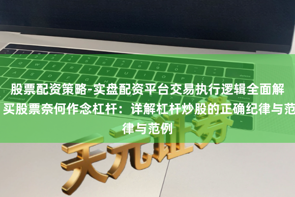 股票配资策略-实盘配资平台交易执行逻辑全面解析 买股票奈何作念杠杆：详解杠杆炒股的正确纪律与范例