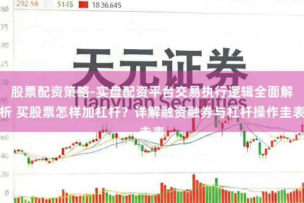 股票配资策略-实盘配资平台交易执行逻辑全面解析 买股票怎样加杠杆?详解融资融券与杠杆操作圭表