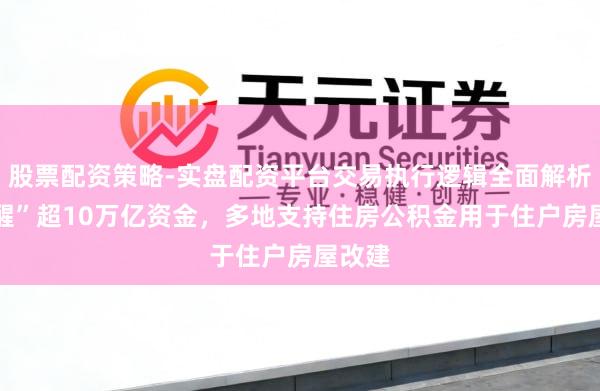 股票配资策略-实盘配资平台交易执行逻辑全面解析 “叫醒”超10万亿资金，多地支持住房公积金用于住户房屋改建