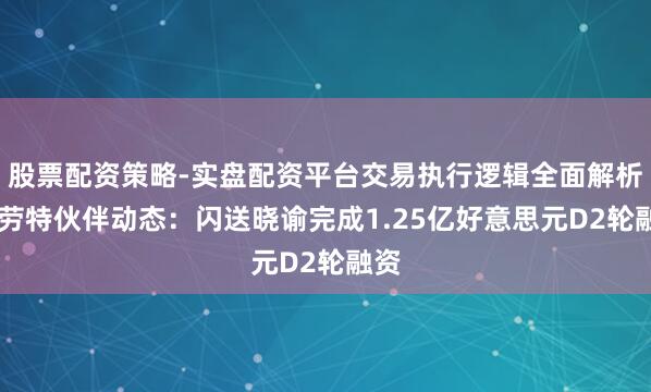 股票配资策略-实盘配资平台交易执行逻辑全面解析 特劳特伙伴动态：闪送晓谕完成1.25亿好意思元D2轮融资
