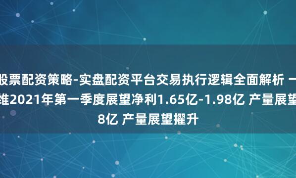股票配资策略-实盘配资平台交易执行逻辑全面解析 一汽富维2021年第一季度展望净利1.65亿-1.98亿 产量展望擢升