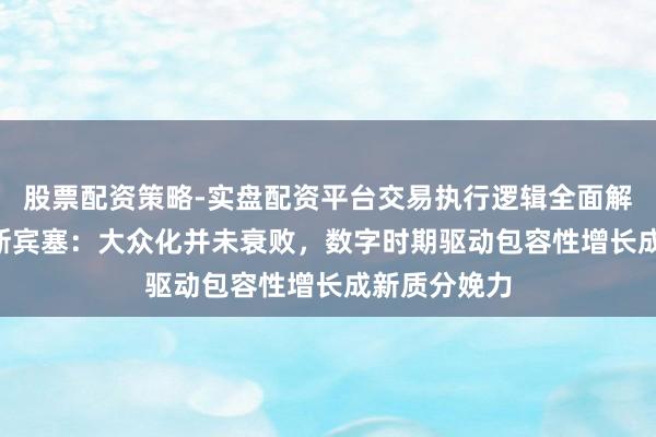 股票配资策略-实盘配资平台交易执行逻辑全面解析 迈克尔·斯宾塞:大众化并未衰败,数字时期驱动包容性增长成新质分娩力