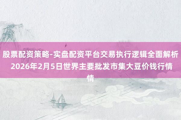 股票配资策略-实盘配资平台交易执行逻辑全面解析 2026年2月5日世界主要批发市集大豆价钱行情