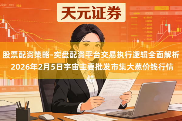 股票配资策略-实盘配资平台交易执行逻辑全面解析 2026年2月5日宇宙主要批发市集大葱价钱行情