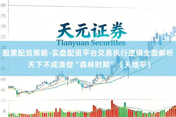 股票配资策略-实盘配资平台交易执行逻辑全面解析 天下不成清偿“森林时期”(天地平)