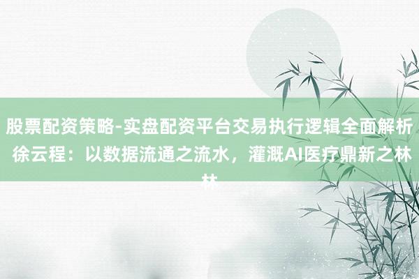 股票配资策略-实盘配资平台交易执行逻辑全面解析 徐云程：以数据流通之流水，灌溉AI医疗鼎新之林