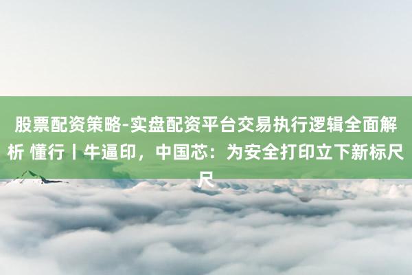 股票配资策略-实盘配资平台交易执行逻辑全面解析 懂行丨牛逼印，中国芯：为安全打印立下新标尺