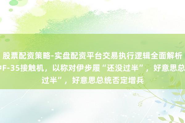 股票配资策略-实盘配资平台交易执行逻辑全面解析 伊朗称击中F-35接触机,以称对伊步履“还没过半”,好意思总统否定增兵