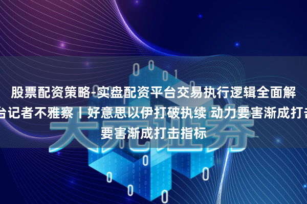 股票配资策略-实盘配资平台交易执行逻辑全面解析 总台记者不雅察丨好意思以伊打破执续 动力要害渐成打击指标