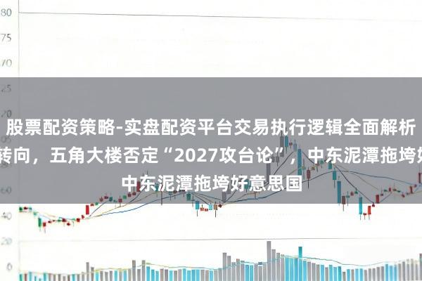 股票配资策略-实盘配资平台交易执行逻辑全面解析 倏得大转向，五角大楼否定“2027攻台论”，中东泥潭拖垮好意思国