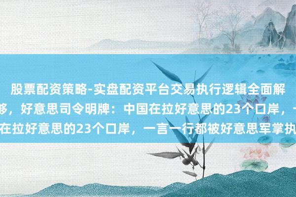 股票配资策略-实盘配资平台交易执行逻辑全面解析 掠取长和口岸还不够,好意思司令明牌:中国在拉好意思的23个口岸,一言一行都被好意思军掌执