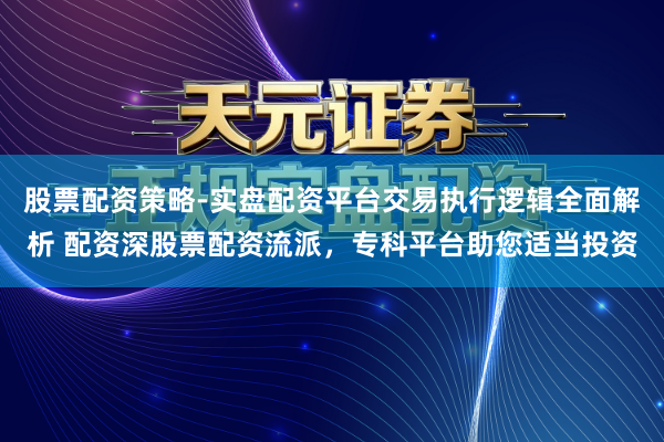 股票配资策略-实盘配资平台交易执行逻辑全面解析 配资深股票配资流派，专科平台助您适当投资