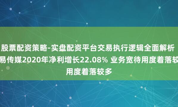 股票配资策略-实盘配资平台交易执行逻辑全面解析 弘易传媒2020年净利增长22.08% 业务宽待用度着落较多