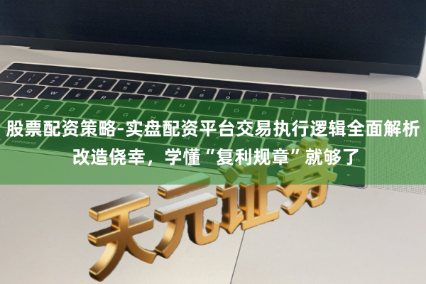 股票配资策略-实盘配资平台交易执行逻辑全面解析 改造侥幸,学懂“复利规章”就够了