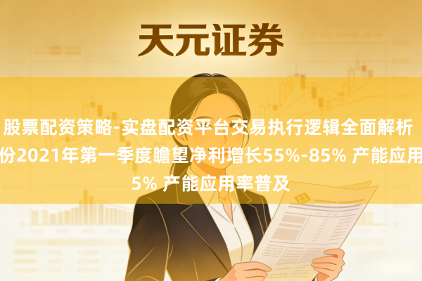 股票配资策略-实盘配资平台交易执行逻辑全面解析 海达股份2021年第一季度瞻望净利增长55%-85% 产能应用率普及