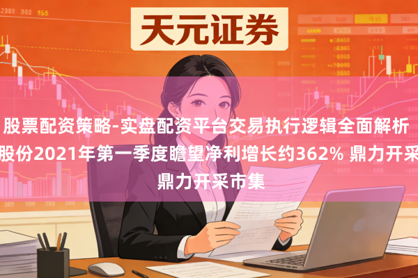 股票配资策略-实盘配资平台交易执行逻辑全面解析 鞍钢股份2021年第一季度瞻望净利增长约362% 鼎力开采市集