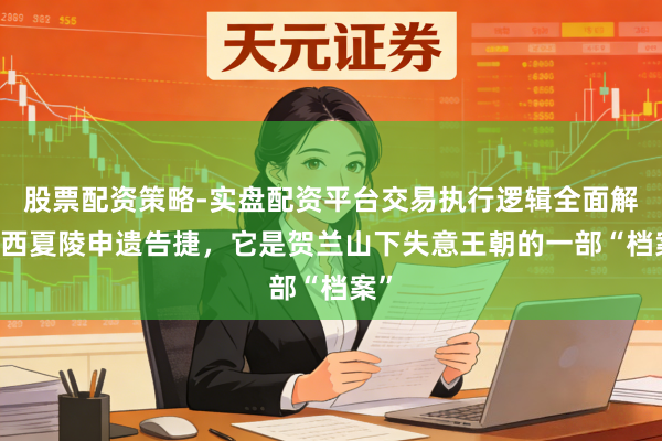 股票配资策略-实盘配资平台交易执行逻辑全面解析 西夏陵申遗告捷,它是贺兰山下失意王朝的一部“档案”