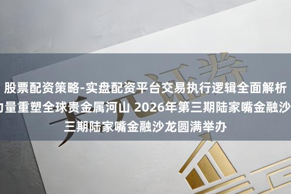 股票配资策略-实盘配资平台交易执行逻辑全面解析 聚焦中国力量重塑全球贵金属河山 2026年第三期陆家嘴金融沙龙圆满举办