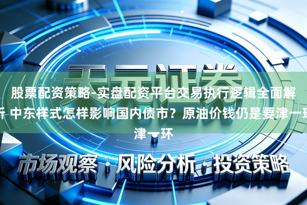 股票配资策略-实盘配资平台交易执行逻辑全面解析 中东样式怎样影响国内债市?原油价钱仍是要津一环