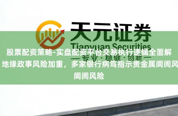 股票配资策略-实盘配资平台交易执行逻辑全面解析 地缘政事风险加重，多家银行病笃指示贵金属阛阓风险