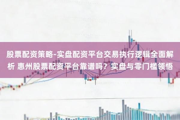 股票配资策略-实盘配资平台交易执行逻辑全面解析 惠州股票配资平台靠谱吗？实盘与零门槛领悟